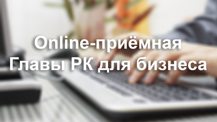 «Online-приёмная Главы РК для бизнеса» - прямой сервис для обращений предпринимателей